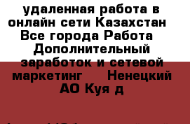 удаленная работа в онлайн сети Казахстан - Все города Работа » Дополнительный заработок и сетевой маркетинг   . Ненецкий АО,Куя д.